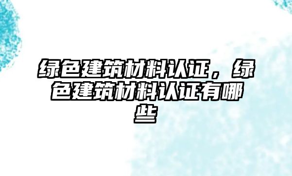 绿色建筑材料认证，绿色建筑材料认证有哪些