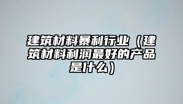 建筑材料暴利行业（建筑材料利润最好的产品是什么）