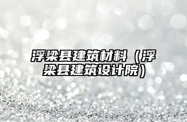 浮梁县建筑材料（浮梁县建筑设计院）