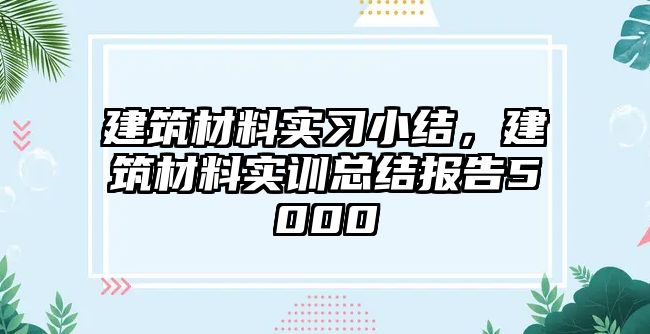 建筑材料实习小结，建筑材料实训总结报告5000