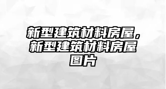 新型建筑材料房屋，新型建筑材料房屋图片