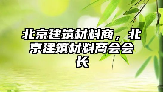 北京建筑材料商，北京建筑材料商会会长