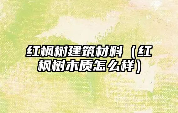 红枫树建筑材料（红枫树木质怎么样）