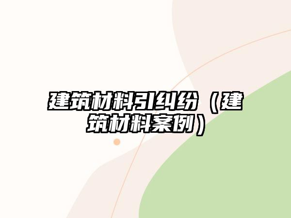 建筑材料引纠纷（建筑材料案例）