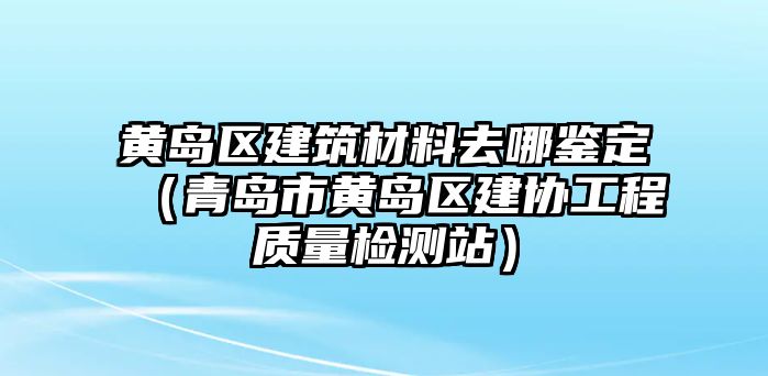 黄岛区建筑材料去哪鉴定（青岛市黄岛区建协工程质量检测站）