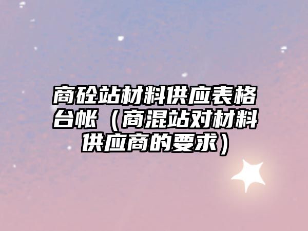 商砼站材料供应表格台帐（商混站对材料供应商的要求）