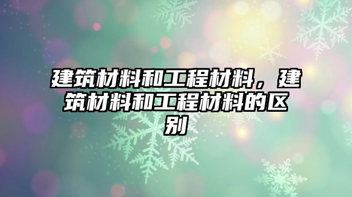 建筑材料和工程材料，建筑材料和工程材料的区别