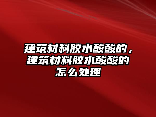 建筑材料胶水酸酸的，建筑材料胶水酸酸的怎么处理