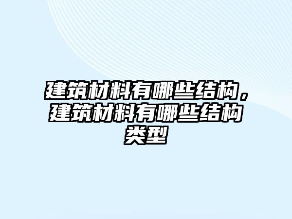 建筑材料有哪些结构，建筑材料有哪些结构类型
