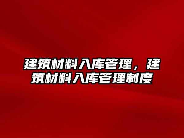 建筑材料入库管理，建筑材料入库管理制度
