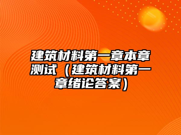 建筑材料第一章本章测试（建筑材料第一章绪论答案）