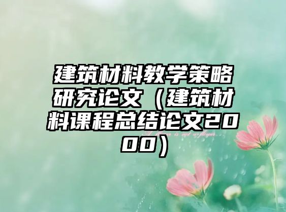 建筑材料教学策略研究论文（建筑材料课程总结论文2000）