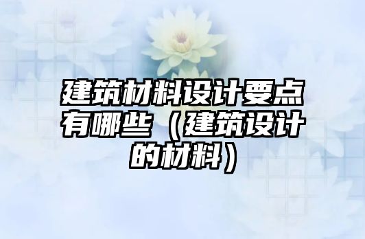 建筑材料设计要点有哪些（建筑设计的材料）