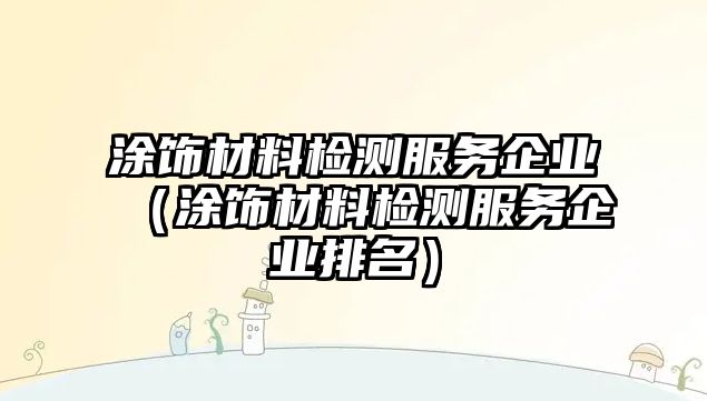 涂饰材料检测服务企业（涂饰材料检测服务企业排名）