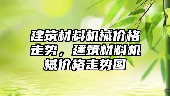 建筑材料机械价格走势，建筑材料机械价格走势图