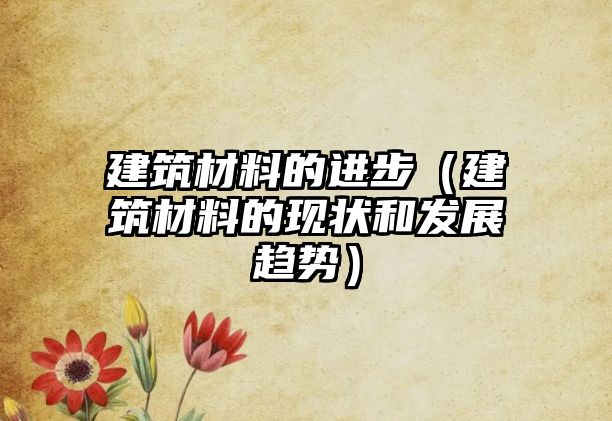 建筑材料的进步（建筑材料的现状和发展趋势）