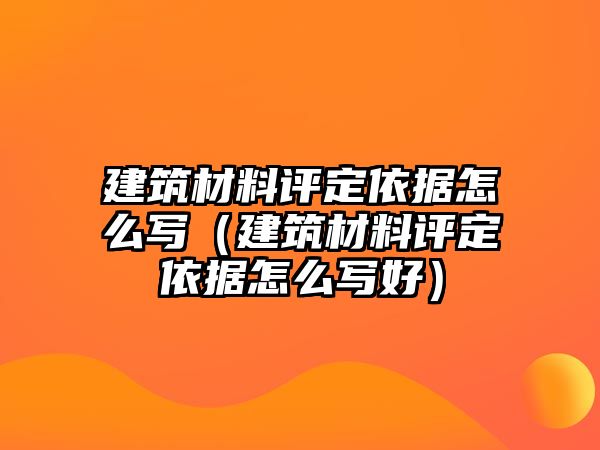 建筑材料评定依据怎么写（建筑材料评定依据怎么写好）