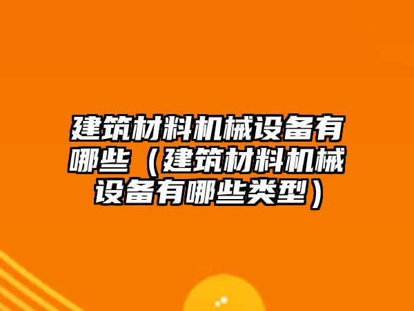 建筑材料机械设备有哪些（建筑材料机械设备有哪些类型）