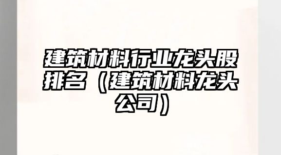 建筑材料行业龙头股排名（建筑材料龙头公司）