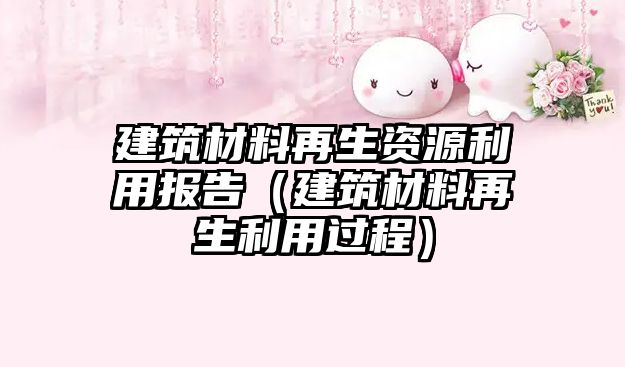 建筑材料再生资源利用报告（建筑材料再生利用过程）