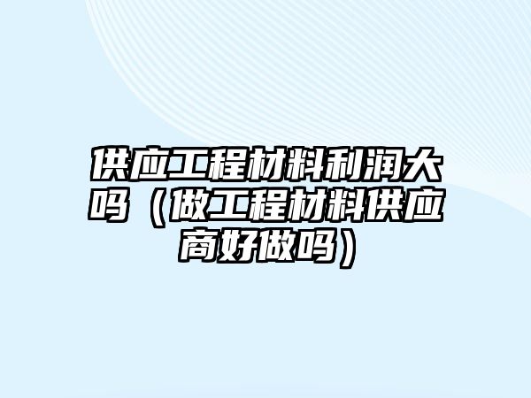 供应工程材料利润大吗（做工程材料供应商好做吗）