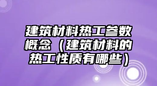 建筑材料热工参数概念（建筑材料的热工性质有哪些）
