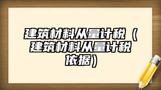 建筑材料从量计税（建筑材料从量计税依据）