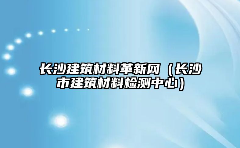 长沙建筑材料革新网（长沙市建筑材料检测中心）