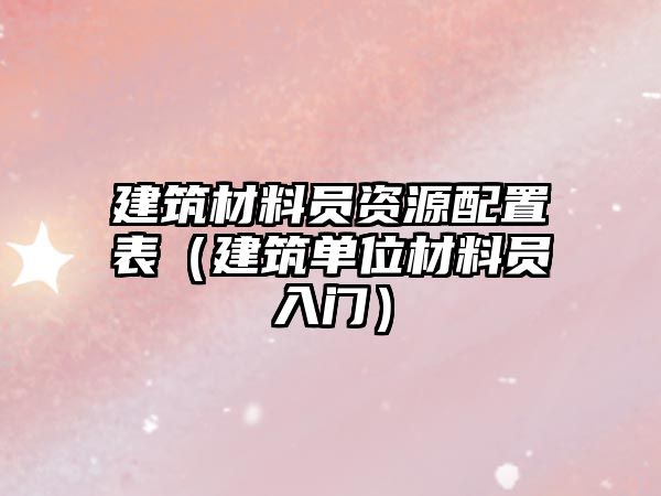 建筑材料员资源配置表（建筑单位材料员入门）