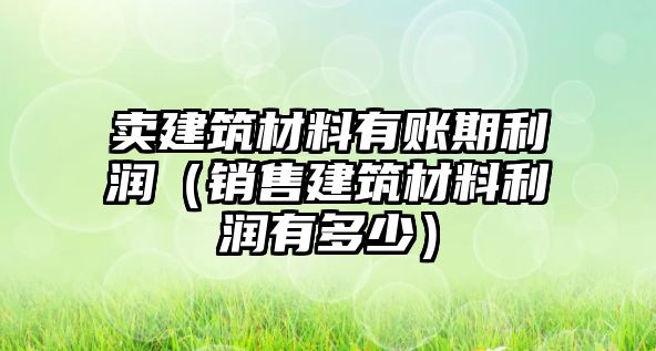 卖建筑材料有账期利润（销售建筑材料利润有多少）