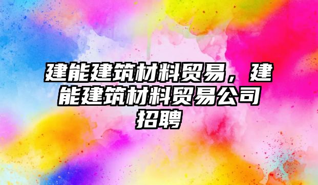 建能建筑材料贸易，建能建筑材料贸易公司招聘
