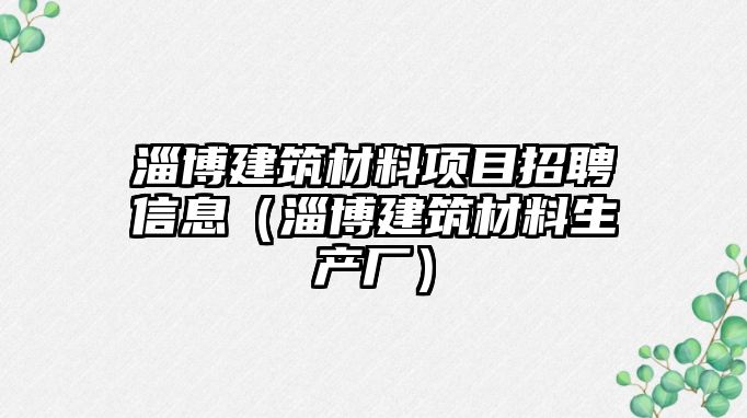 淄博建筑材料项目招聘信息（淄博建筑材料生产厂）