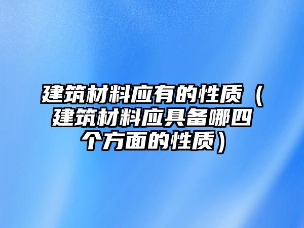 建筑材料应有的性质（建筑材料应具备哪四个方面的性质）