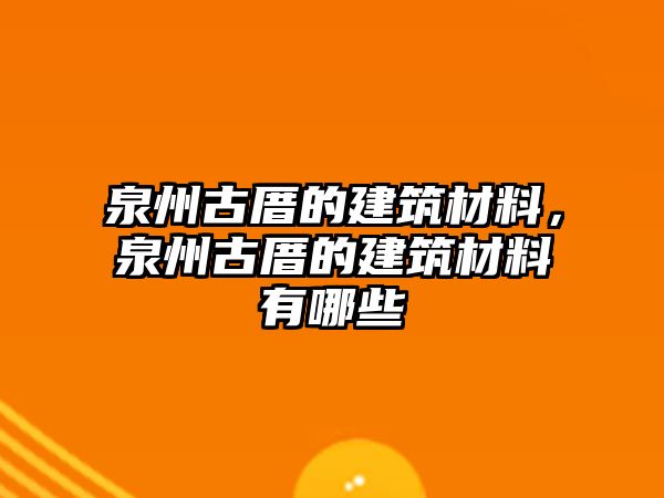 泉州古厝的建筑材料，泉州古厝的建筑材料有哪些