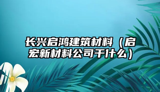 长兴启鸿建筑材料（启宏新材料公司干什么）