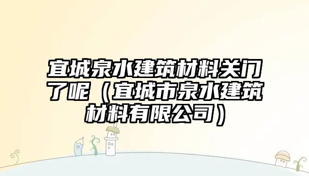 宜城泉水建筑材料关门了呢（宜城市泉水建筑材料有限公司）