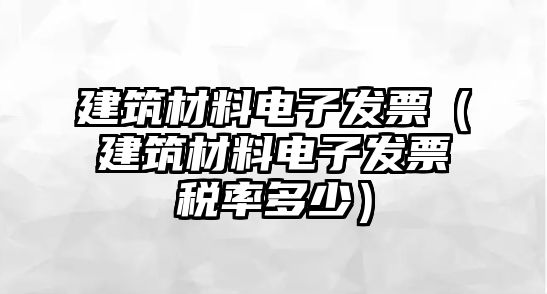 建筑材料电子发票（建筑材料电子发票税率多少）