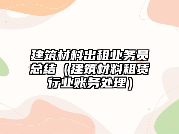 建筑材料出租业务员总结（建筑材料租赁行业账务处理）
