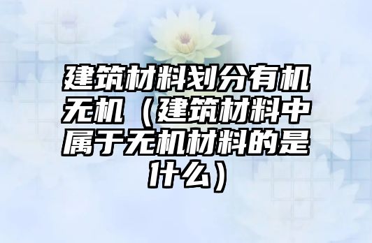建筑材料划分有机无机（建筑材料中属于无机材料的是什么）
