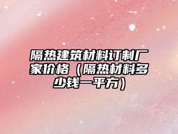 隔热建筑材料订制厂家价格（隔热材料多少钱一平方）