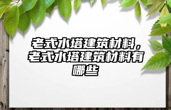 老式水塔建筑材料，老式水塔建筑材料有哪些