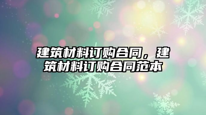 建筑材料订购合同，建筑材料订购合同范本