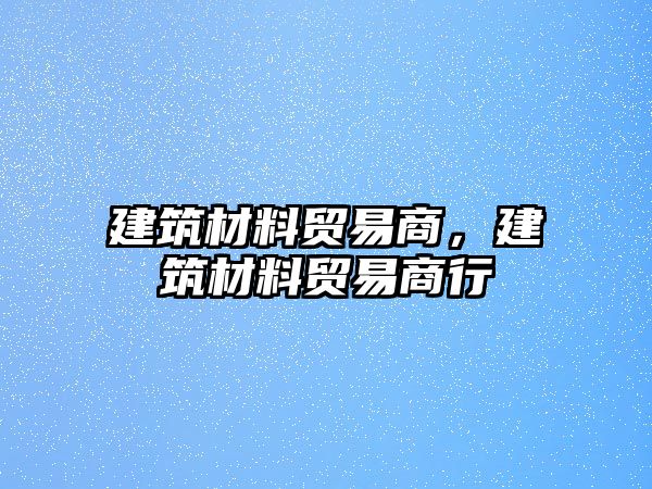 建筑材料贸易商，建筑材料贸易商行