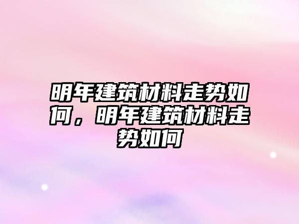 明年建筑材料走势如何，明年建筑材料走势如何