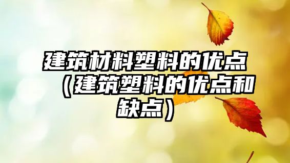 建筑材料塑料的优点（建筑塑料的优点和缺点）