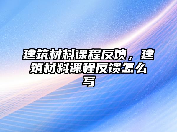 建筑材料课程反馈，建筑材料课程反馈怎么写