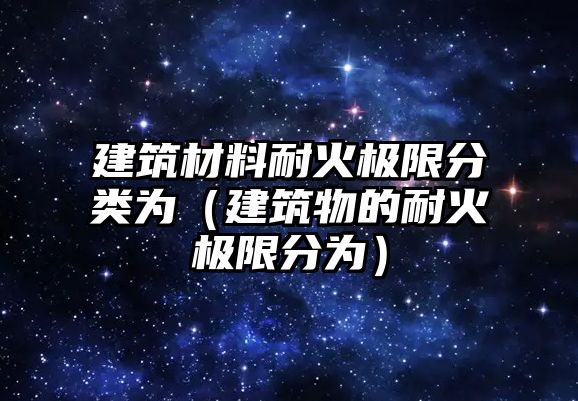 建筑材料耐火极限分类为（建筑物的耐火极限分为）