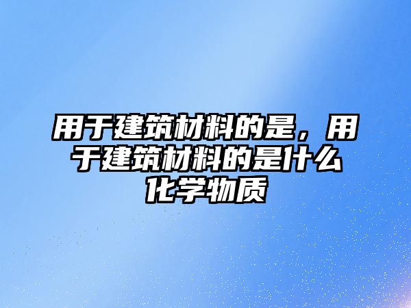 用于建筑材料的是，用于建筑材料的是什么化学物质