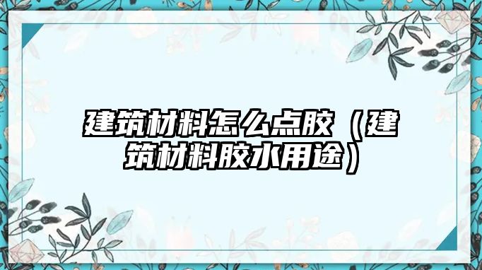 建筑材料怎么点胶（建筑材料胶水用途）