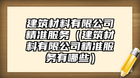 建筑材料有限公司精准服务（建筑材料有限公司精准服务有哪些）